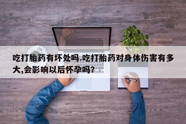 米非米索购买联系吃打胎药有坏处吗.吃打胎药对身体伤害有多大,会影响以后怀孕吗？