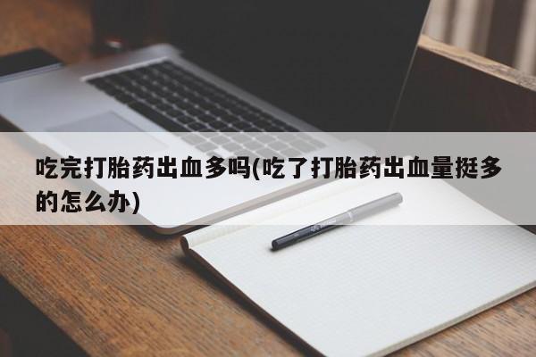 米非米索购买联系吃完打胎药出血多吗(吃了打胎药出血量挺多的怎么办)