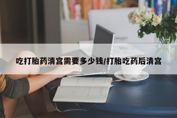 米非米索购买联系吃打胎药清宫需要多少钱/打胎吃药后清宫