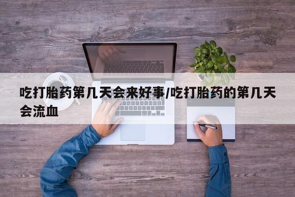 米非米索购买联系吃打胎药第几天会来好事/吃打胎药的第几天会流血