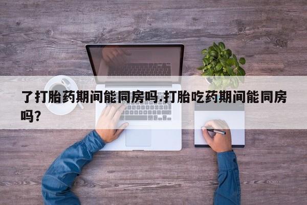 米非米索购买联系了打胎药期间能同房吗.打胎吃药期间能同房吗？