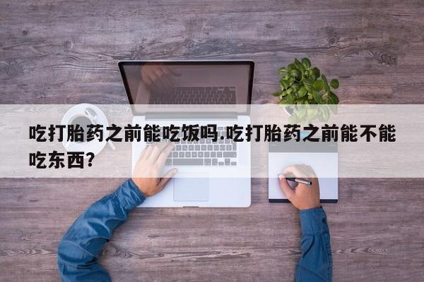 米非米索购买联系吃打胎药之前能吃饭吗.吃打胎药之前能不能吃东西？