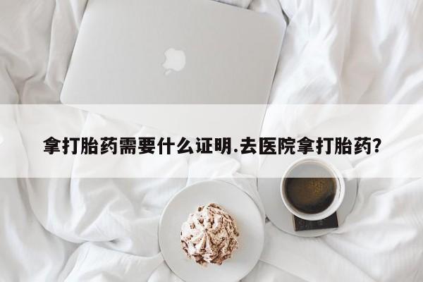 米非米索购买联系拿打胎药需要什么证明.去医院拿打胎药？