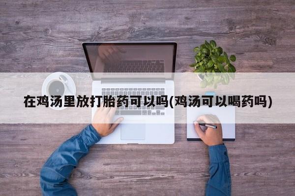米非米索购买联系在鸡汤里放打胎药可以吗(鸡汤可以喝药吗)