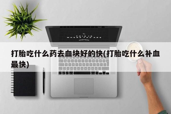 米非米索购买联系打胎吃什么药去血块好的快(打胎吃什么补血最快)