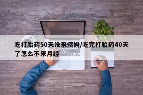 米非米索购买联系吃打胎药50天没来姨妈/吃完打胎药40天了怎么不来月经