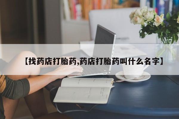 米非米索购买联系【找药店打胎药,药店打胎药叫什么名字】