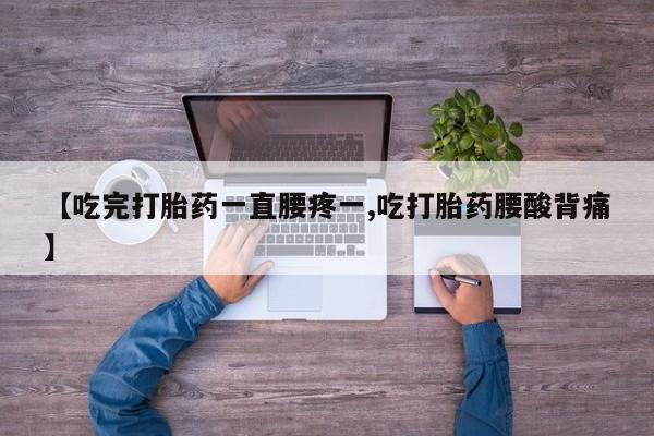 米非米索购买联系【吃完打胎药一直腰疼一,吃打胎药腰酸背痛】