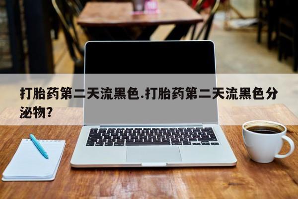 米非米索购买联系打胎药第二天流黑色.打胎药第二天流黑色分泌物？