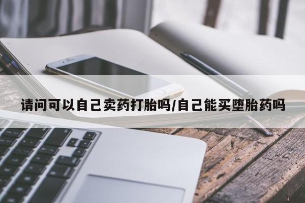 米非米索购买联系请问可以自己卖药打胎吗/自己能买堕胎药吗