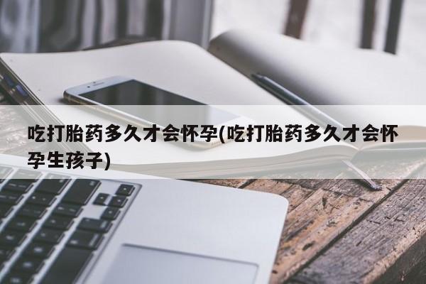 米非米索购买联系吃打胎药多久才会怀孕(吃打胎药多久才会怀孕生孩子)