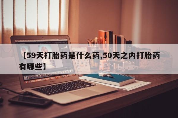 米非米索购买联系【59天打胎药是什么药,50天之内打胎药有哪些】