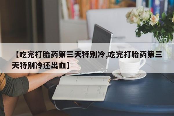 米非米索购买联系【吃完打胎药第三天特别冷,吃完打胎药第三天特别冷还出血】