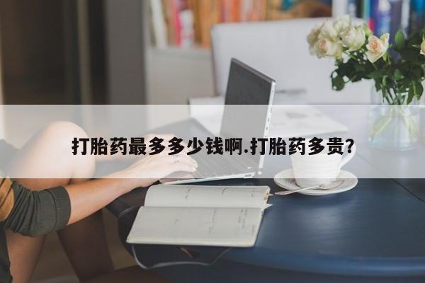 米非米索购买联系打胎药最多多少钱啊.打胎药多贵？