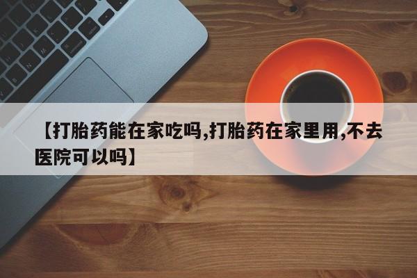 米非米索购买联系【打胎药能在家吃吗,打胎药在家里用,不去医院可以吗】