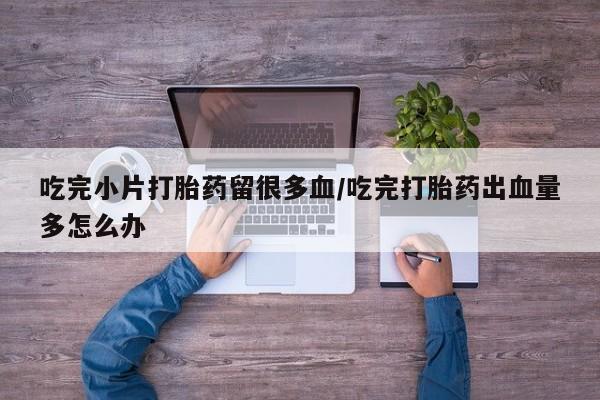 米非米索购买联系吃完小片打胎药留很多血/吃完打胎药出血量多怎么办