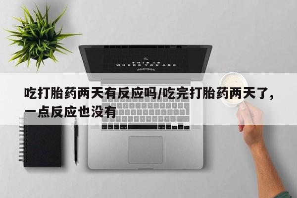 米非米索购买联系吃打胎药两天有反应吗/吃完打胎药两天了,一点反应也没有