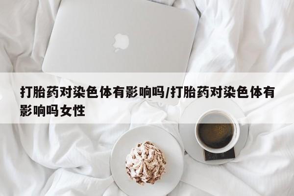 米非米索购买联系打胎药对染色体有影响吗/打胎药对染色体有影响吗女性