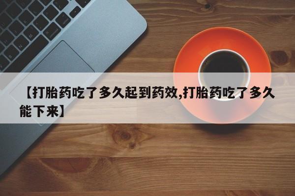 米非米索购买联系【打胎药吃了多久起到药效,打胎药吃了多久能下来】