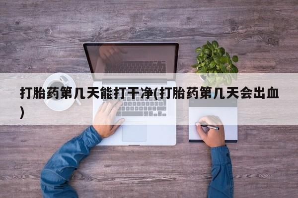 米非米索购买联系打胎药第几天能打干净(打胎药第几天会出血)