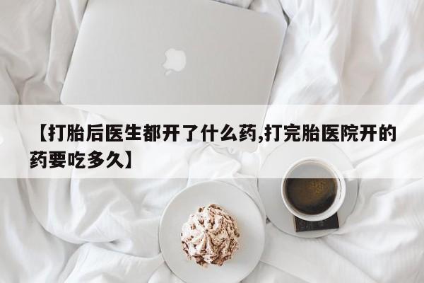 米非米索购买联系【打胎后医生都开了什么药,打完胎医院开的药要吃多久】