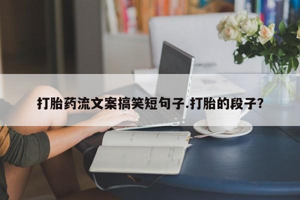 米非米索购买联系打胎药流文案搞笑短句子.打胎的段子？