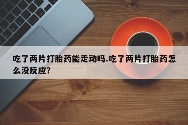 米非米索购买联系吃了两片打胎药能走动吗.吃了两片打胎药怎么没反应？