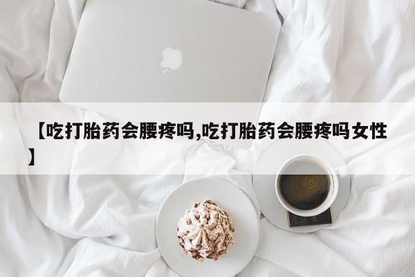 米非米索购买联系【吃打胎药会腰疼吗,吃打胎药会腰疼吗女性】
