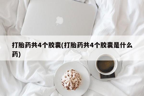 米非米索购买联系打胎药共4个胶囊(打胎药共4个胶囊是什么药)