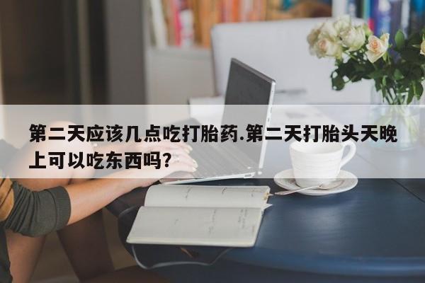 米非米索购买联系第二天应该几点吃打胎药.第二天打胎头天晚上可以吃东西吗？