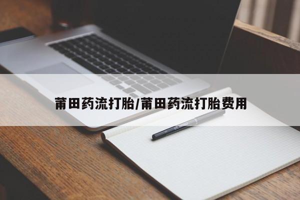 米非米索购买联系莆田药流打胎/莆田药流打胎费用