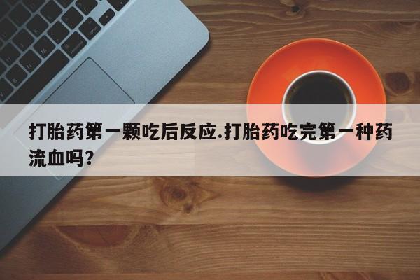 米非米索购买联系打胎药第一颗吃后反应.打胎药吃完第一种药流血吗？