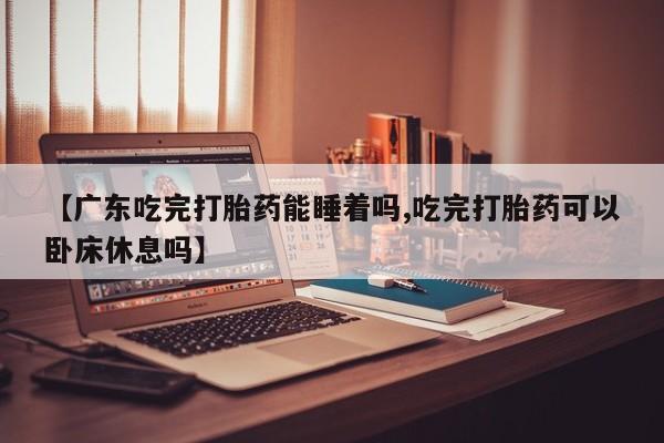 米非米索购买联系【广东吃完打胎药能睡着吗,吃完打胎药可以卧床休息吗】