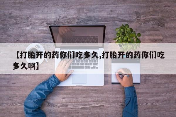 米非米索购买联系【打胎开的药你们吃多久,打胎开的药你们吃多久啊】