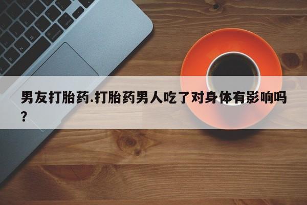 米非米索购买联系男友打胎药.打胎药男人吃了对身体有影响吗？