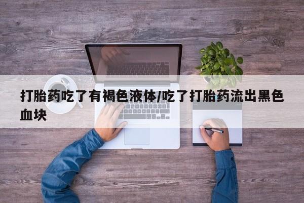 米非米索购买联系打胎药吃了有褐色液体/吃了打胎药流出黑色血块