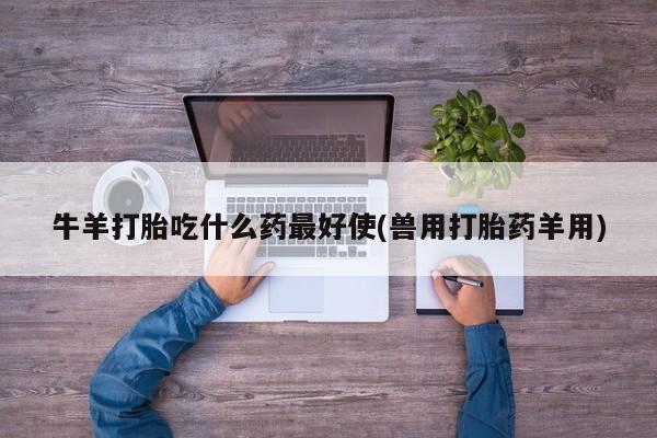 米非米索购买联系牛羊打胎吃什么药最好使(兽用打胎药羊用)