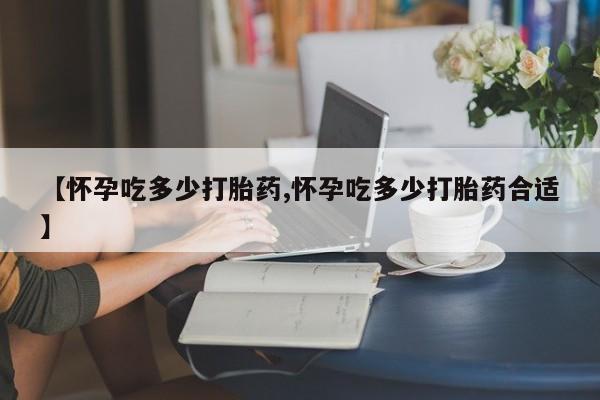 米非米索购买联系【怀孕吃多少打胎药,怀孕吃多少打胎药合适】