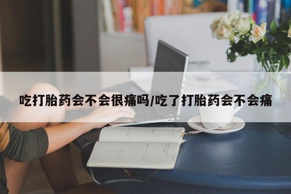 米非米索购买联系吃打胎药会不会很痛吗/吃了打胎药会不会痛