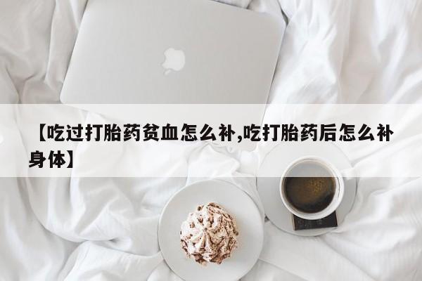 米非米索购买联系【吃过打胎药贫血怎么补,吃打胎药后怎么补身体】