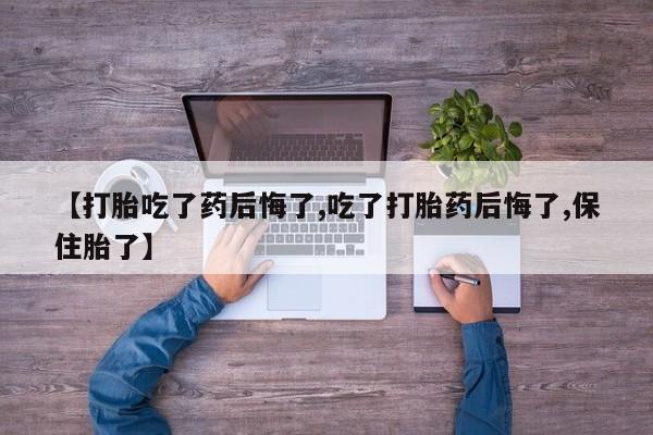 米非米索购买联系【打胎吃了药后悔了,吃了打胎药后悔了,保住胎了】