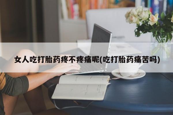米非米索购买联系女人吃打胎药疼不疼痛呢(吃打胎药痛苦吗)