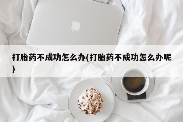 米非米索购买联系打胎药不成功怎么办(打胎药不成功怎么办呢)