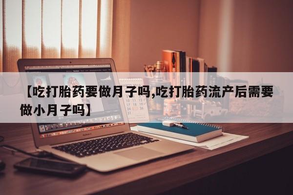 米非米索购买联系【吃打胎药要做月子吗,吃打胎药流产后需要做小月子吗】