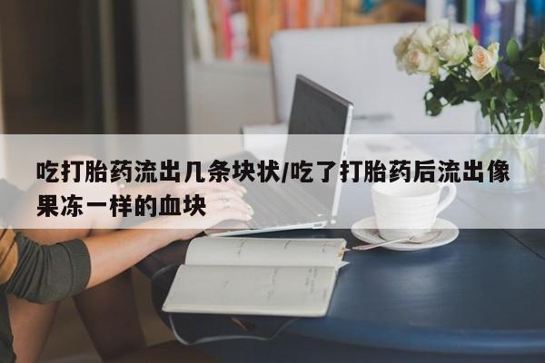 米非米索购买联系吃打胎药流出几条块状/吃了打胎药后流出像果冻一样的血块