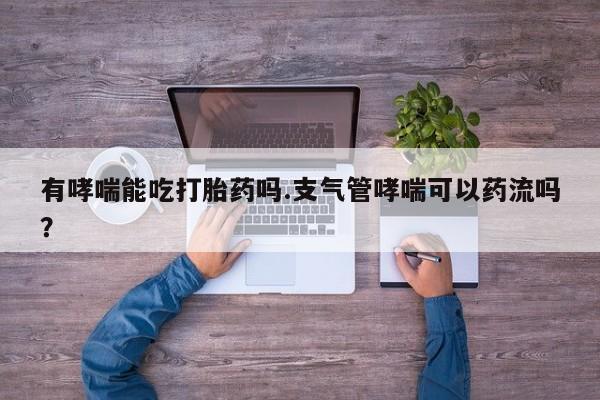米非米索购买联系有哮喘能吃打胎药吗.支气管哮喘可以药流吗？