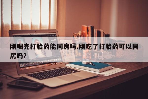 米非米索购买联系刚喝完打胎药能同房吗.刚吃了打胎药可以同房吗？