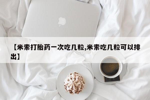 米非米索购买联系【米索打胎药一次吃几粒,米索吃几粒可以排出】