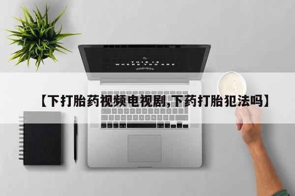 米非米索购买联系【下打胎药视频电视剧,下药打胎犯法吗】