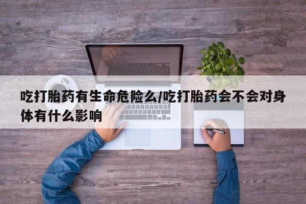 米非米索购买联系吃打胎药有生命危险么/吃打胎药会不会对身体有什么影响